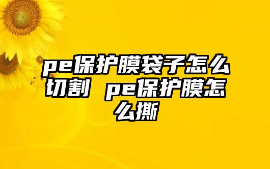 pe保護(hù)膜袋子怎么切割 pe保護(hù)膜怎么撕