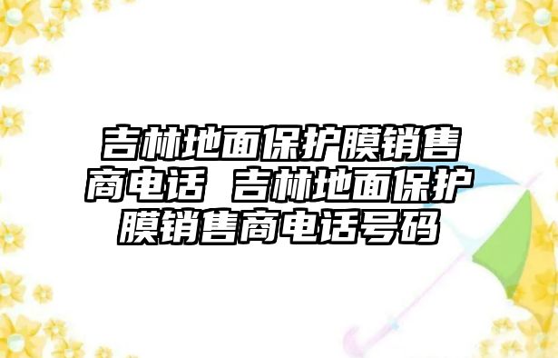 吉林地面保護膜銷售商電話 吉林地面保護膜銷售商電話號碼