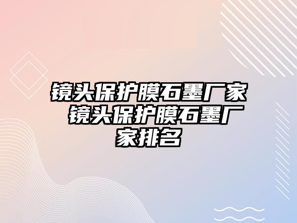 鏡頭保護(hù)膜石墨廠家 鏡頭保護(hù)膜石墨廠家排名