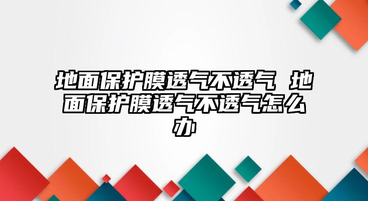 地面保護(hù)膜透氣不透氣 地面保護(hù)膜透氣不透氣怎么辦