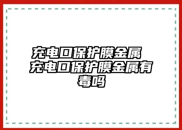 充電口保護(hù)膜金屬 充電口保護(hù)膜金屬有毒嗎