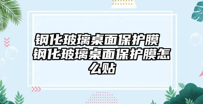 鋼化玻璃桌面保護(hù)膜 鋼化玻璃桌面保護(hù)膜怎么貼