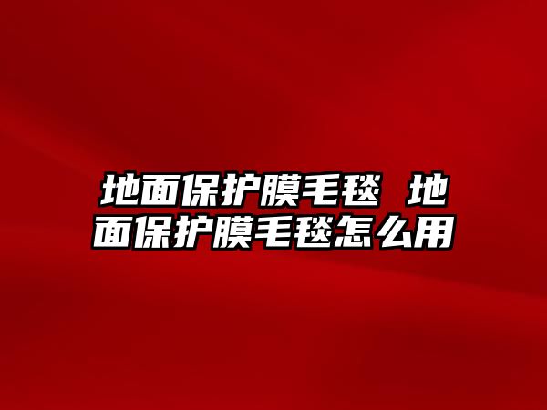 地面保護(hù)膜毛毯 地面保護(hù)膜毛毯怎么用