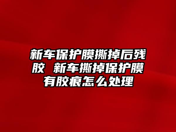 新車保護膜撕掉后殘膠 新車撕掉保護膜有膠痕怎么處理