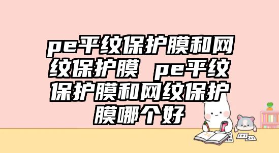 pe平紋保護(hù)膜和網(wǎng)紋保護(hù)膜 pe平紋保護(hù)膜和網(wǎng)紋保護(hù)膜哪個(gè)好