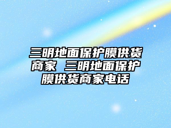 三明地面保護(hù)膜供貨商家 三明地面保護(hù)膜供貨商家電話