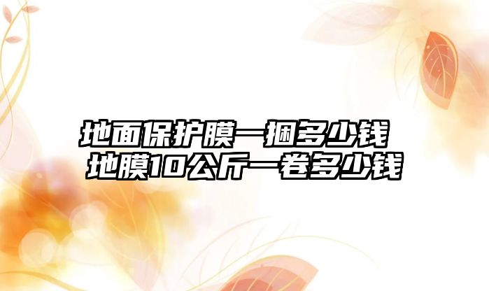 地面保護膜一捆多少錢 地膜10公斤一卷多少錢