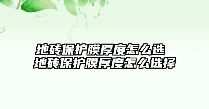 地磚保護(hù)膜厚度怎么選 地磚保護(hù)膜厚度怎么選擇