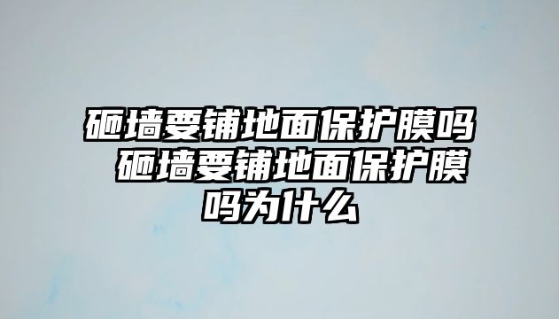 砸墻要鋪地面保護(hù)膜嗎 砸墻要鋪地面保護(hù)膜嗎為什么