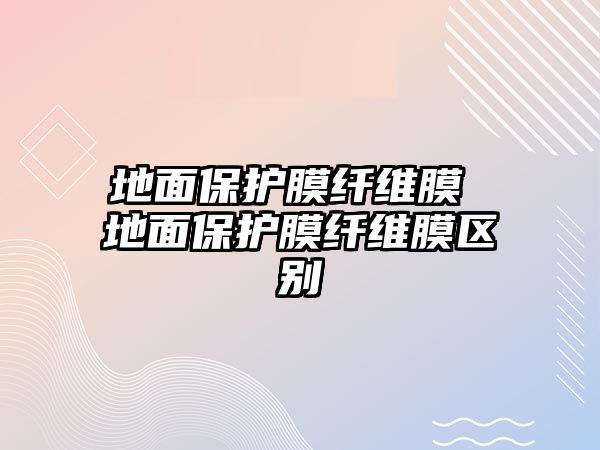 地面保護膜纖維膜 地面保護膜纖維膜區(qū)別