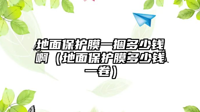 地面保護(hù)膜一捆多少錢啊（地面保護(hù)膜多少錢一卷）