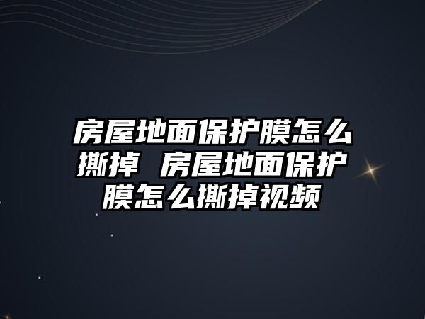 房屋地面保護(hù)膜怎么撕掉 房屋地面保護(hù)膜怎么撕掉視頻