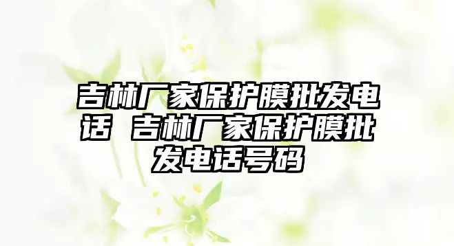 吉林廠家保護膜批發(fā)電話 吉林廠家保護膜批發(fā)電話號碼