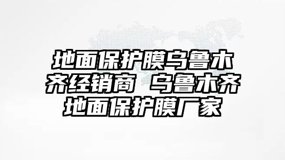 地面保護(hù)膜烏魯木齊經(jīng)銷(xiāo)商 烏魯木齊地面保護(hù)膜廠家