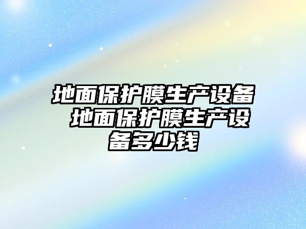 地面保護(hù)膜生產(chǎn)設(shè)備 地面保護(hù)膜生產(chǎn)設(shè)備多少錢