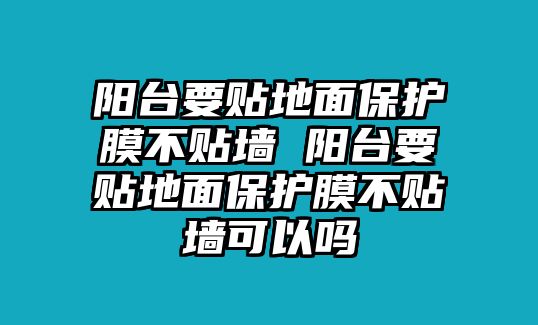 陽臺(tái)要貼地面保護(hù)膜不貼墻 陽臺(tái)要貼地面保護(hù)膜不貼墻可以嗎