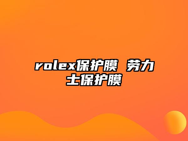 rolex保護(hù)膜 勞力士保護(hù)膜