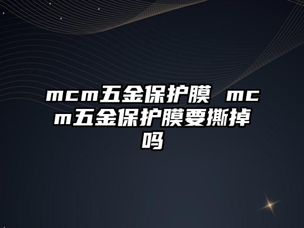 mcm五金保護(hù)膜 mcm五金保護(hù)膜要撕掉嗎