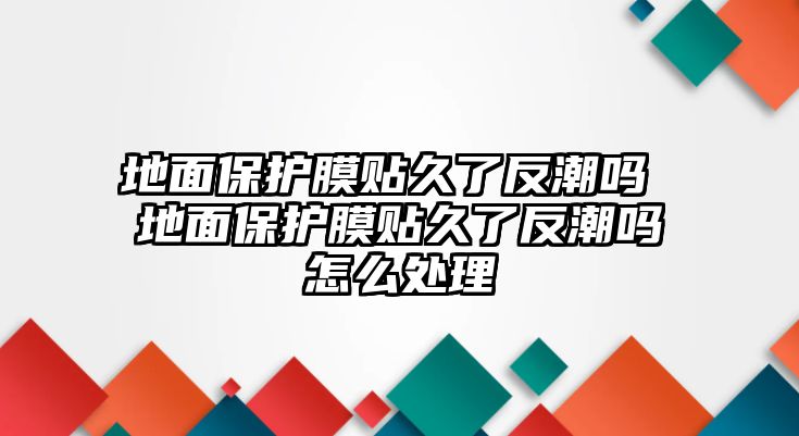 地面保護(hù)膜貼久了反潮嗎 地面保護(hù)膜貼久了反潮嗎怎么處理