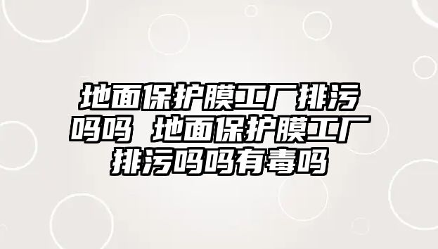 地面保護(hù)膜工廠排污嗎嗎 地面保護(hù)膜工廠排污嗎嗎有毒嗎