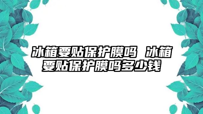 冰箱要貼保護(hù)膜嗎 冰箱要貼保護(hù)膜嗎多少錢