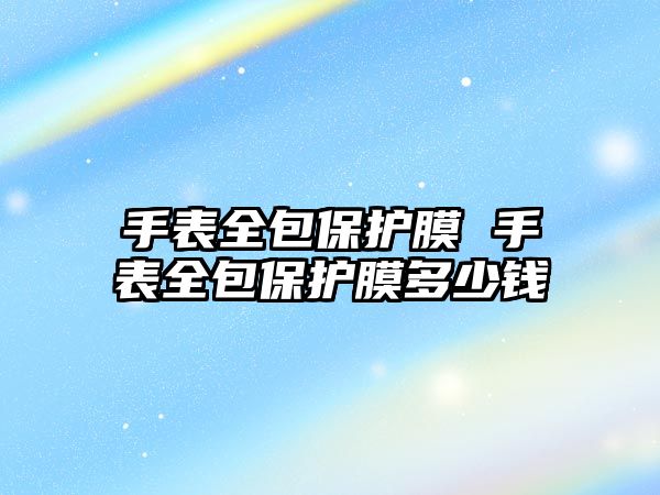 手表全包保護膜 手表全包保護膜多少錢