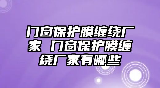 門窗保護膜纏繞廠家 門窗保護膜纏繞廠家有哪些