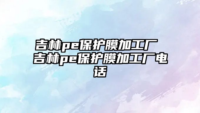 吉林pe保護膜加工廠 吉林pe保護膜加工廠電話