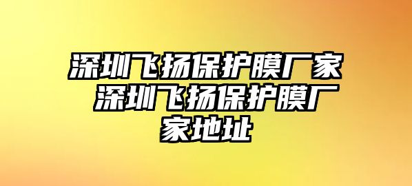 深圳飛揚(yáng)保護(hù)膜廠家 深圳飛揚(yáng)保護(hù)膜廠家地址