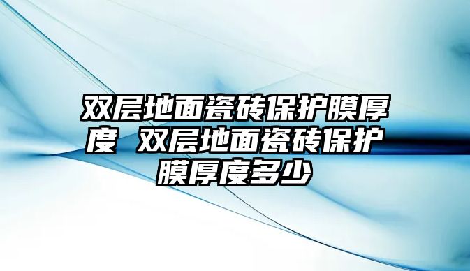 雙層地面瓷磚保護(hù)膜厚度 雙層地面瓷磚保護(hù)膜厚度多少