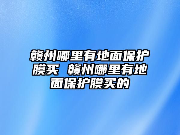 贛州哪里有地面保護(hù)膜買 贛州哪里有地面保護(hù)膜買的