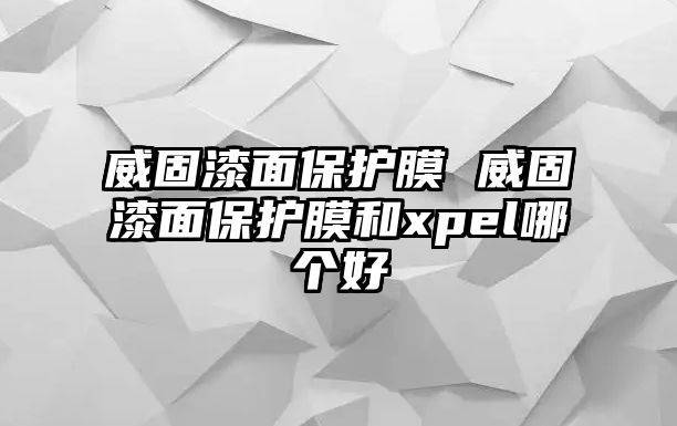 威固漆面保護(hù)膜 威固漆面保護(hù)膜和xpel哪個(gè)好