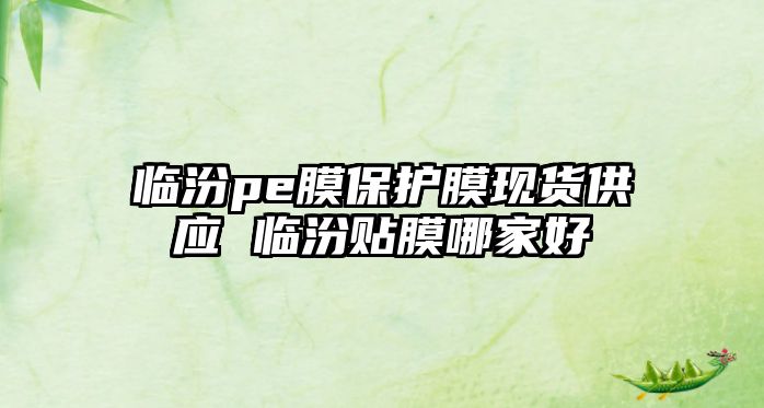 臨汾pe膜保護(hù)膜現(xiàn)貨供應(yīng) 臨汾貼膜哪家好