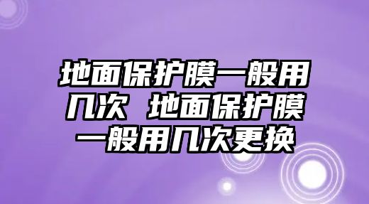 地面保護(hù)膜一般用幾次 地面保護(hù)膜一般用幾次更換