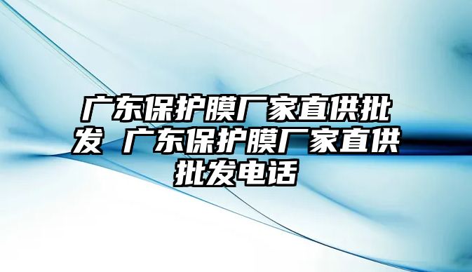 廣東保護(hù)膜廠家直供批發(fā) 廣東保護(hù)膜廠家直供批發(fā)電話