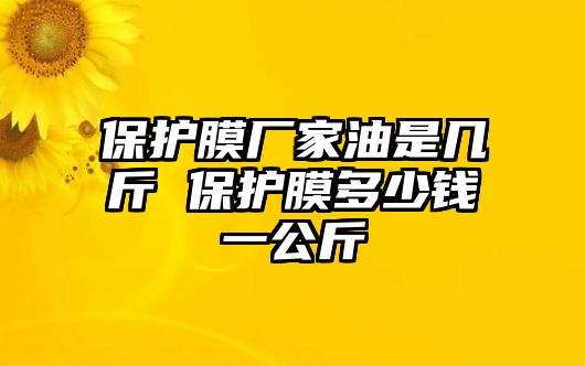 保護(hù)膜廠家油是幾斤 保護(hù)膜多少錢一公斤