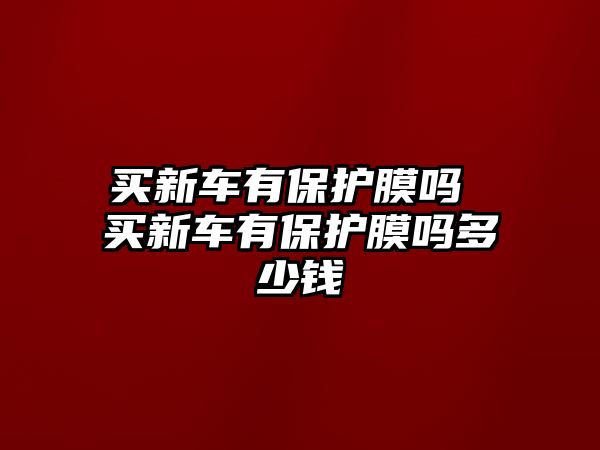 買新車有保護(hù)膜嗎 買新車有保護(hù)膜嗎多少錢