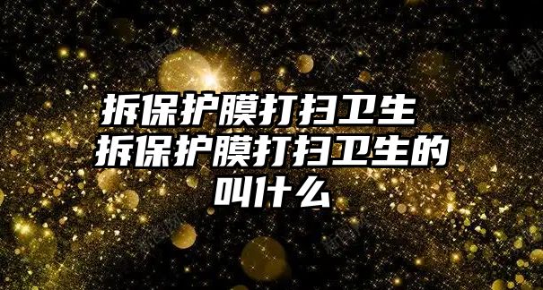 拆保護膜打掃衛(wèi)生 拆保護膜打掃衛(wèi)生的叫什么