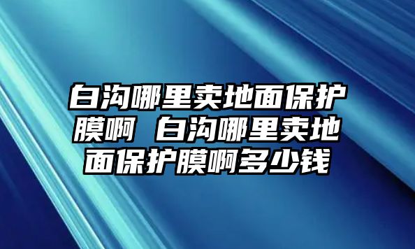 白溝哪里賣地面保護(hù)膜啊 白溝哪里賣地面保護(hù)膜啊多少錢