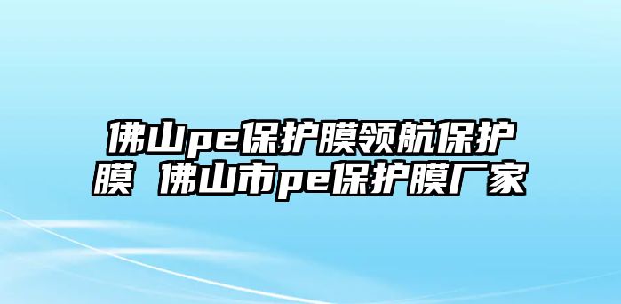 佛山pe保護(hù)膜領(lǐng)航保護(hù)膜 佛山市pe保護(hù)膜廠家