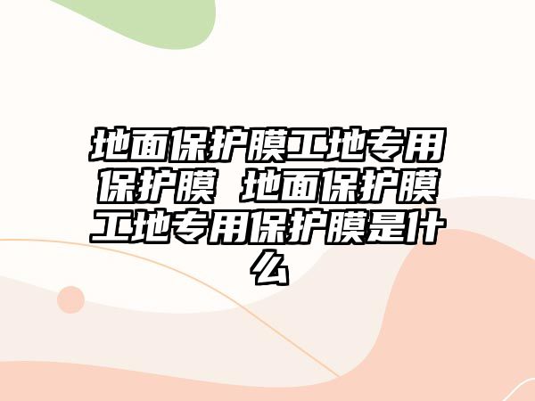 地面保護(hù)膜工地專用保護(hù)膜 地面保護(hù)膜工地專用保護(hù)膜是什么