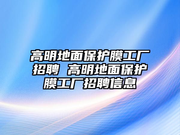 高明地面保護膜工廠招聘 高明地面保護膜工廠招聘信息