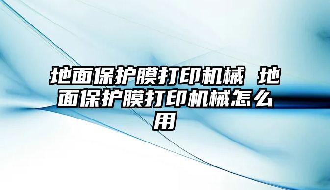 地面保護(hù)膜打印機(jī)械 地面保護(hù)膜打印機(jī)械怎么用