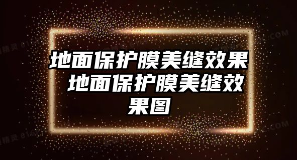 地面保護(hù)膜美縫效果 地面保護(hù)膜美縫效果圖