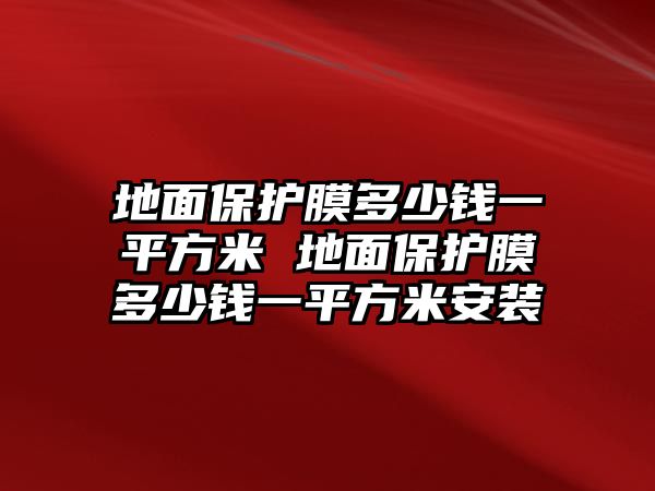 地面保護(hù)膜多少錢一平方米 地面保護(hù)膜多少錢一平方米安裝