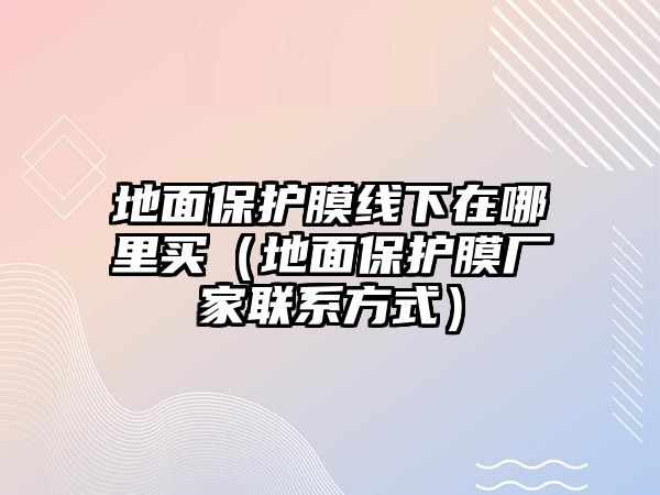 地面保護膜線下在哪里買（地面保護膜廠家聯(lián)系方式）