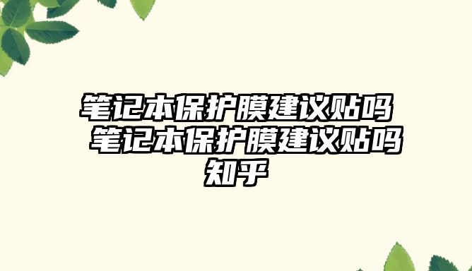 筆記本保護(hù)膜建議貼嗎 筆記本保護(hù)膜建議貼嗎知乎