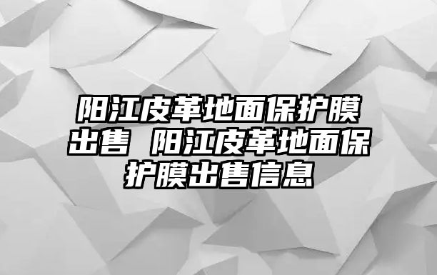 陽(yáng)江皮革地面保護(hù)膜出售 陽(yáng)江皮革地面保護(hù)膜出售信息