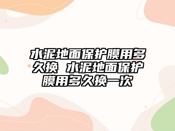 水泥地面保護(hù)膜用多久換 水泥地面保護(hù)膜用多久換一次