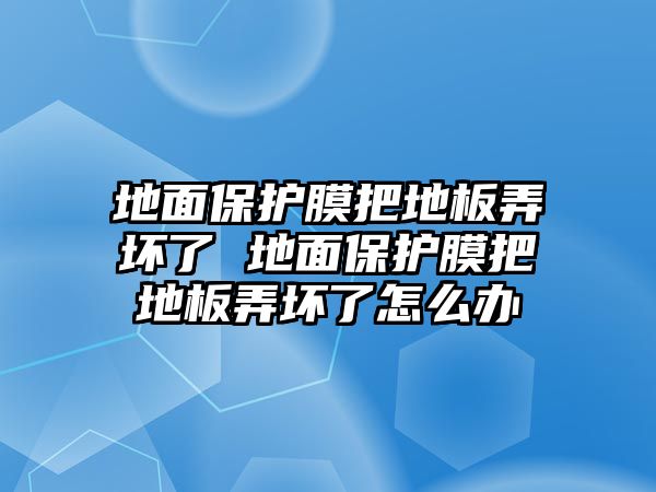 地面保護(hù)膜把地板弄壞了 地面保護(hù)膜把地板弄壞了怎么辦